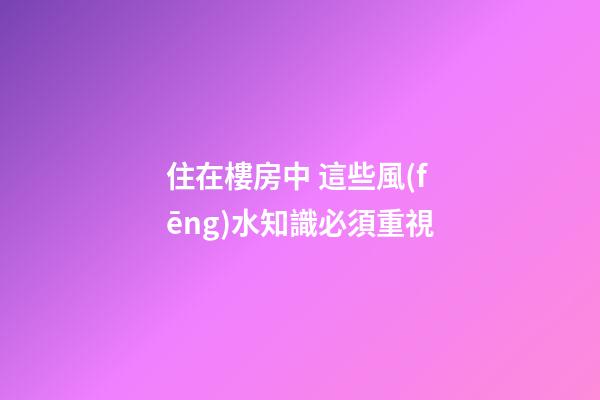住在樓房中 這些風(fēng)水知識必須重視